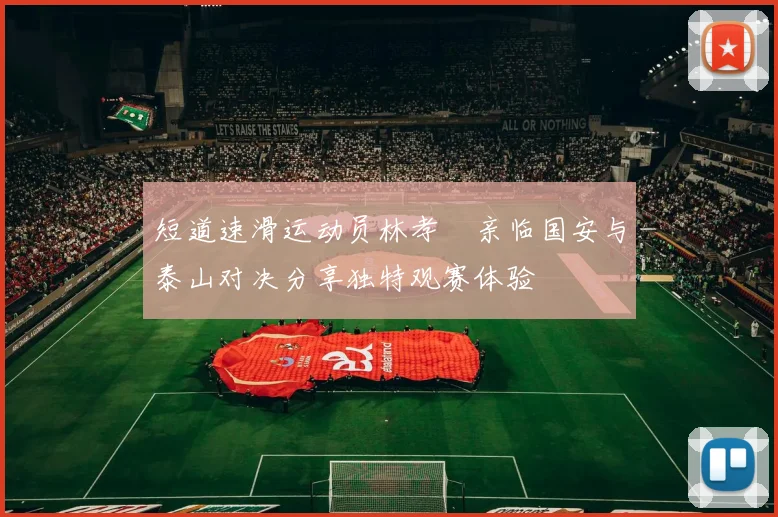 短道速滑运动员林孝埈亲临国安与泰山对决分享独特观赛体验