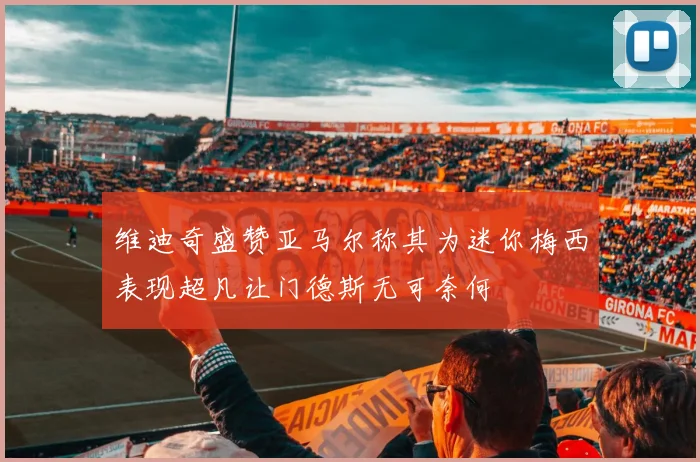 维迪奇盛赞亚马尔称其为迷你梅西表现超凡让门德斯无可奈何