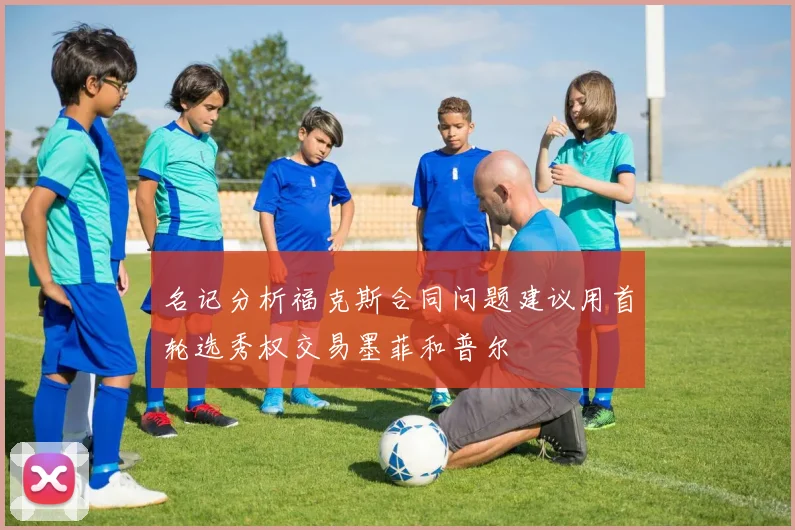 名记分析福克斯合同问题建议用首轮选秀权交易墨菲和普尔