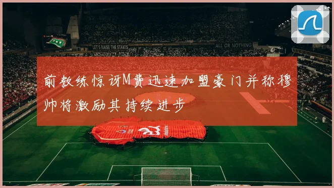 前教练惊讶M费迅速加盟豪门并称穆帅将激励其持续进步