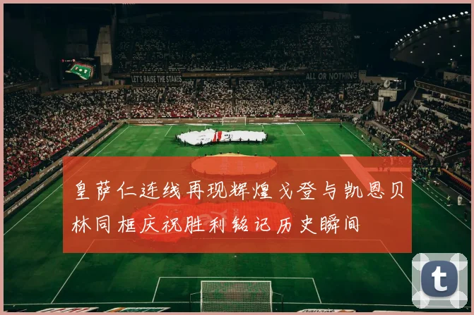 皇萨仁连线再现辉煌戈登与凯恩贝林同框庆祝胜利铭记历史瞬间
