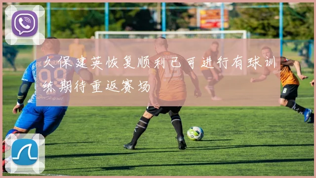久保建英恢复顺利已可进行有球训练期待重返赛场
