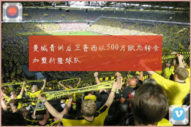 曼城青训后卫普西以500万欧元转会加盟科隆球队