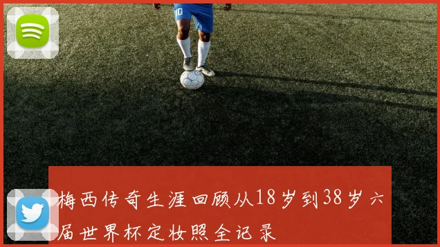 梅西传奇生涯回顾从18岁到38岁六届世界杯定妆照全记录