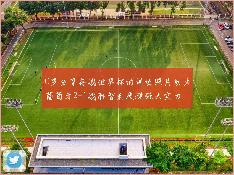 C罗分享备战世界杯的训练照片助力葡萄牙2-1战胜智利展现强大实力