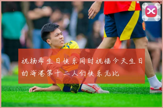 祝杨希生日快乐同时祝福今天生日的海港第十二人们快乐无比