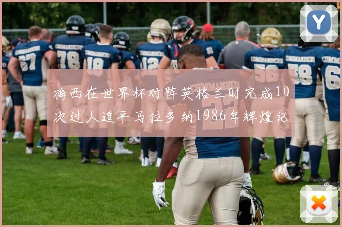 梅西在世界杯对阵英格兰时完成10次过人追平马拉多纳1986年辉煌记录