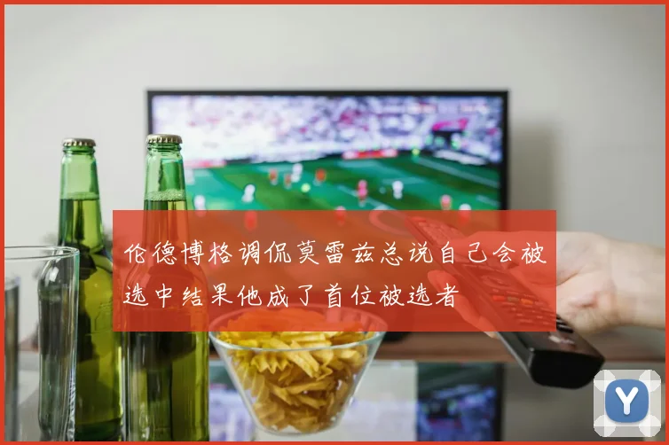 伦德博格调侃莫雷兹总说自己会被选中结果他成了首位被选者