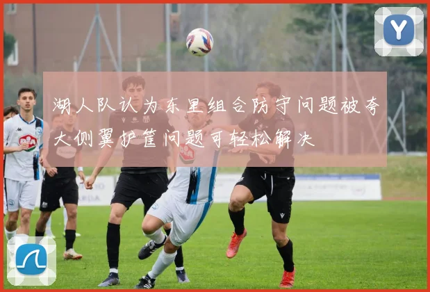 湖人队认为东里组合防守问题被夸大侧翼护筐问题可轻松解决